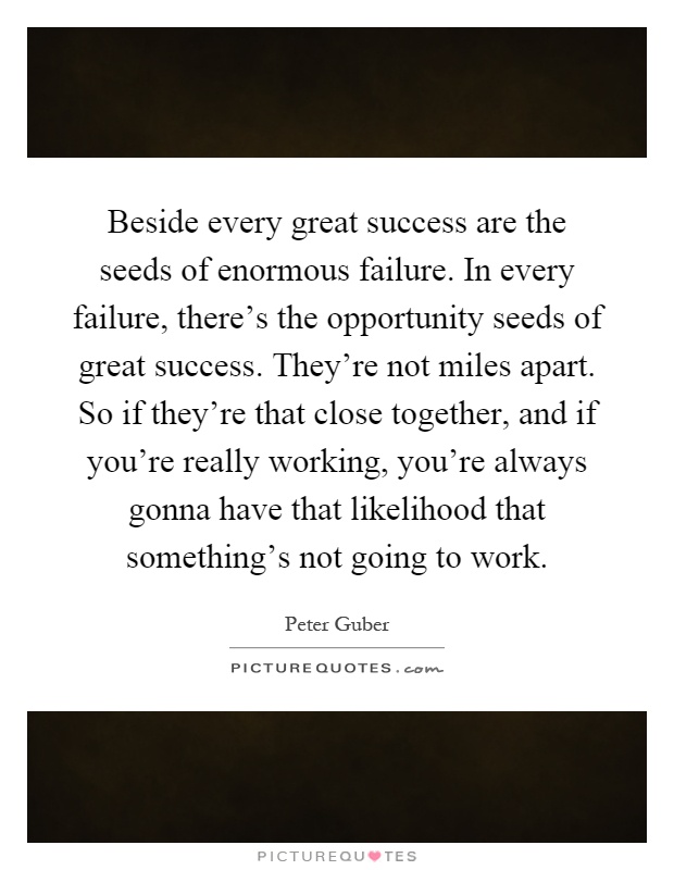 Beside every great success are the seeds of enormous failure. In every failure, there's the opportunity seeds of great success. They're not miles apart. So if they're that close together, and if you're really working, you're always gonna have that likelihood that something's not going to work Picture Quote #1