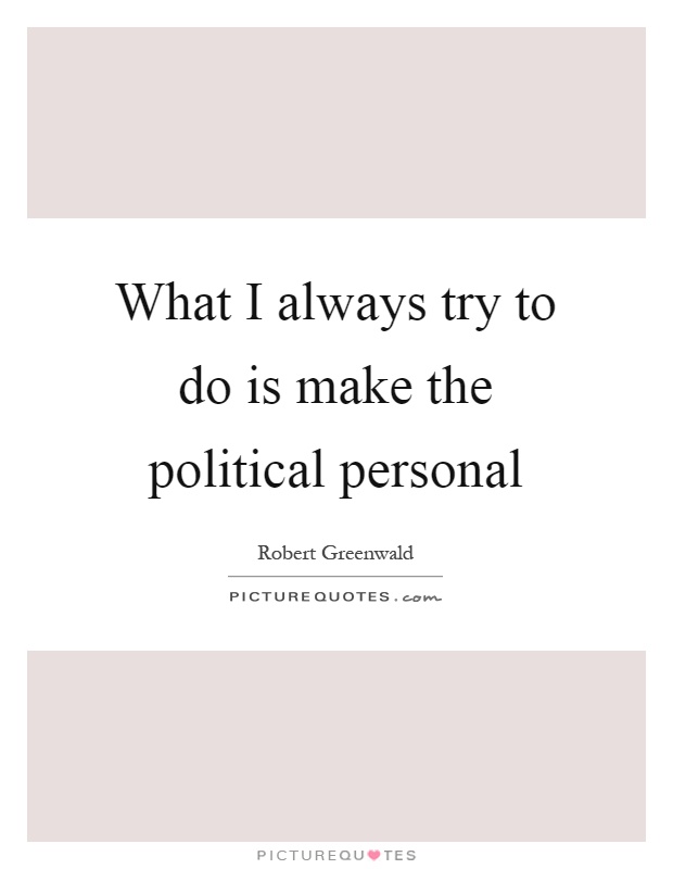 What I always try to do is make the political personal Picture Quote #1