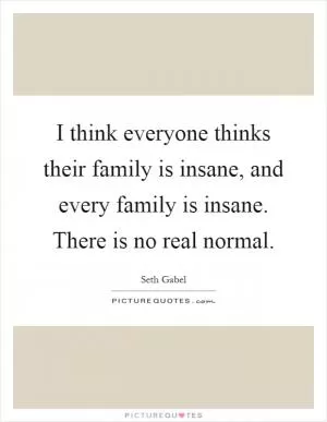 I think everyone thinks their family is insane, and every family is insane. There is no real normal Picture Quote #1