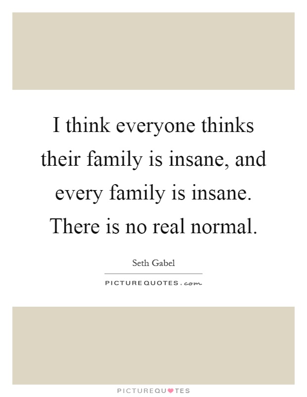 I think everyone thinks their family is insane, and every family is insane. There is no real normal Picture Quote #1