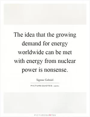 The idea that the growing demand for energy worldwide can be met with energy from nuclear power is nonsense Picture Quote #1