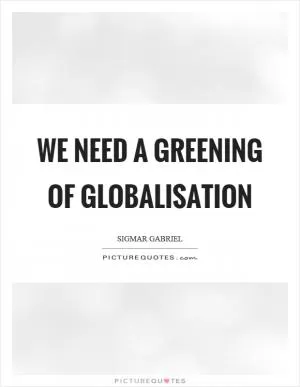 We need a greening of globalisation Picture Quote #1