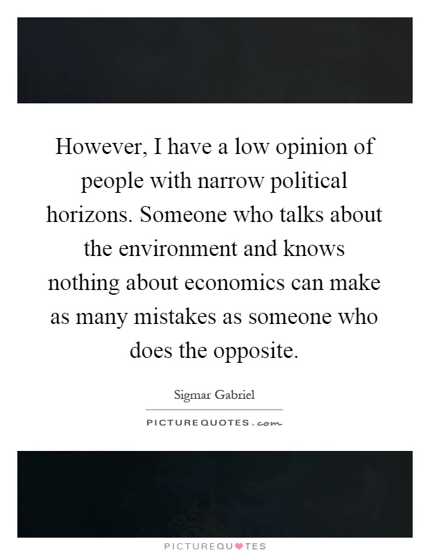However, I have a low opinion of people with narrow political horizons. Someone who talks about the environment and knows nothing about economics can make as many mistakes as someone who does the opposite Picture Quote #1