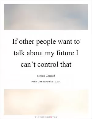If other people want to talk about my future I can’t control that Picture Quote #1