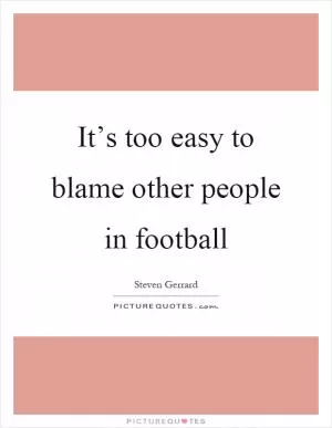 It’s too easy to blame other people in football Picture Quote #1