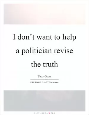 I don’t want to help a politician revise the truth Picture Quote #1