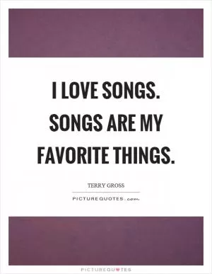 I love songs. Songs are my favorite things Picture Quote #1