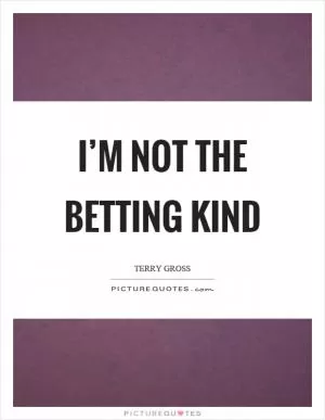 I’m not the betting kind Picture Quote #1