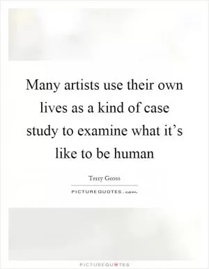 Many artists use their own lives as a kind of case study to examine what it’s like to be human Picture Quote #1
