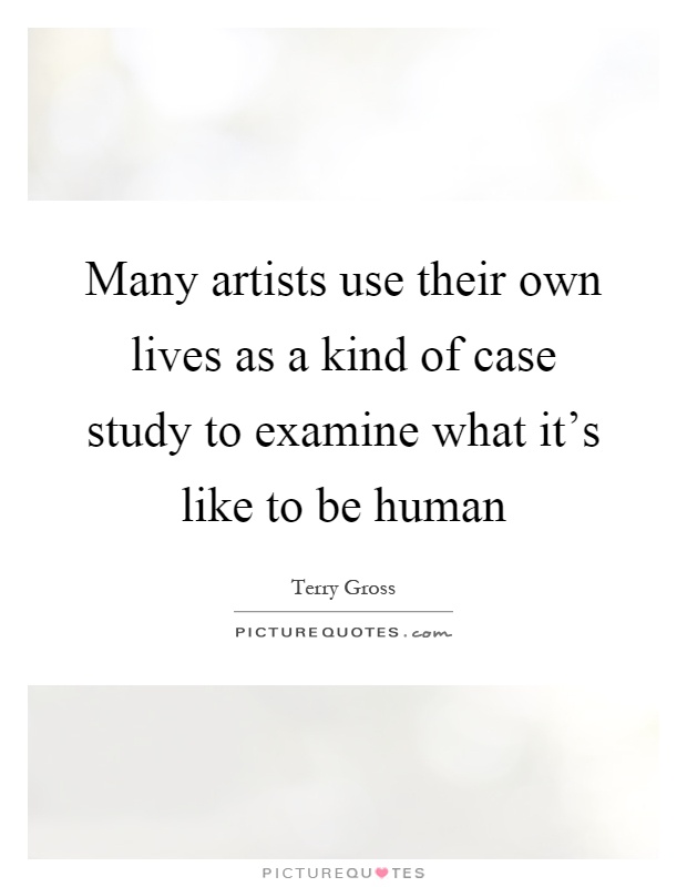 Many artists use their own lives as a kind of case study to examine what it's like to be human Picture Quote #1
