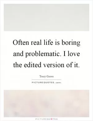 Often real life is boring and problematic. I love the edited version of it Picture Quote #1