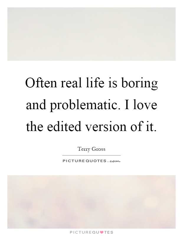 Often real life is boring and problematic. I love the edited version of it Picture Quote #1