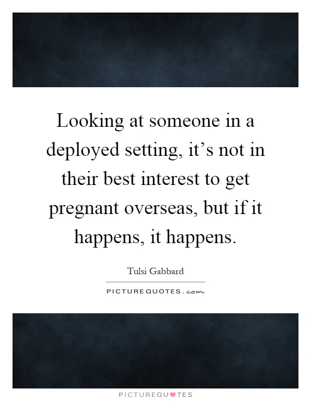 Looking at someone in a deployed setting, it's not in their best interest to get pregnant overseas, but if it happens, it happens Picture Quote #1