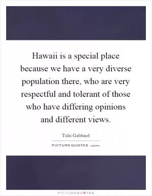 Hawaii is a special place because we have a very diverse population there, who are very respectful and tolerant of those who have differing opinions and different views Picture Quote #1