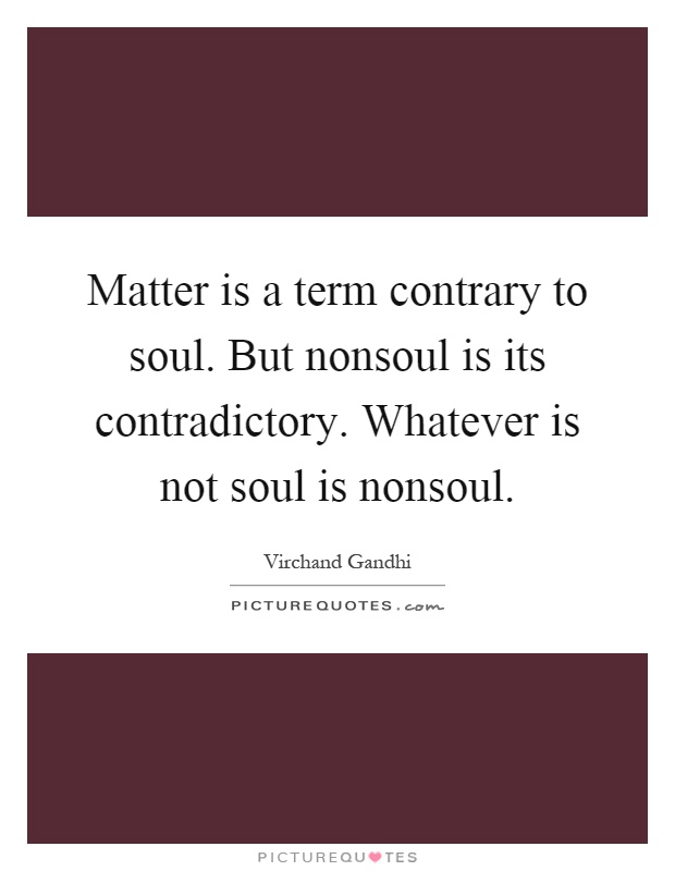 Matter is a term contrary to soul. But nonsoul is its contradictory. Whatever is not soul is nonsoul Picture Quote #1