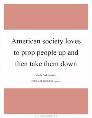 American society loves to prop people up and then take them down Picture Quote #1
