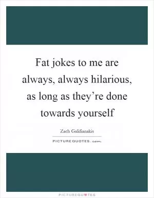 Fat jokes to me are always, always hilarious, as long as they’re done towards yourself Picture Quote #1