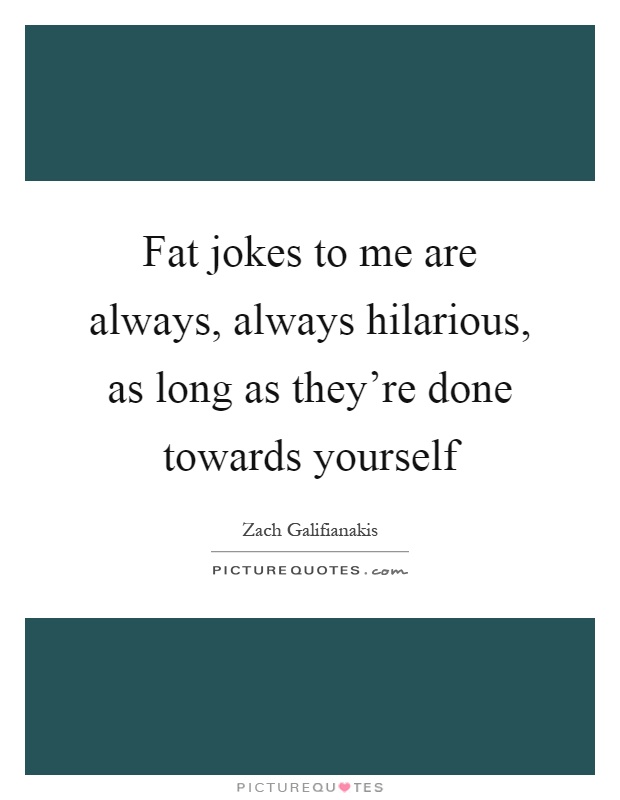 Fat jokes to me are always, always hilarious, as long as they're done towards yourself Picture Quote #1