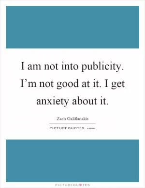 I am not into publicity. I’m not good at it. I get anxiety about it Picture Quote #1