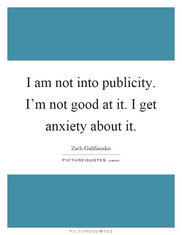 I am not into publicity. I'm not good at it. I get anxiety about it Picture Quote #1