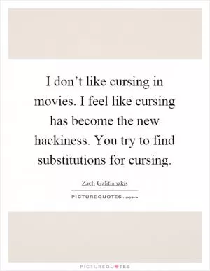 I don’t like cursing in movies. I feel like cursing has become the new hackiness. You try to find substitutions for cursing Picture Quote #1