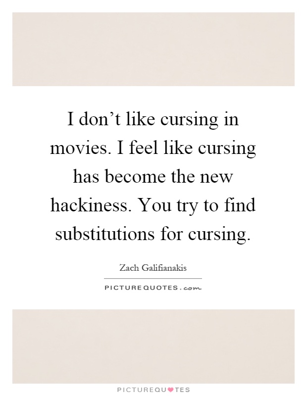 I don't like cursing in movies. I feel like cursing has become the new hackiness. You try to find substitutions for cursing Picture Quote #1