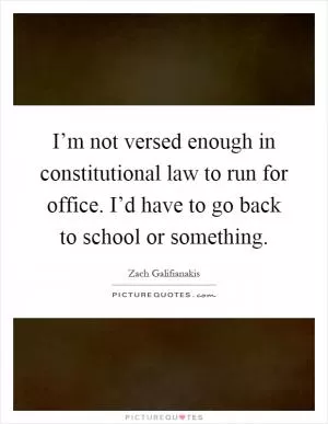 I’m not versed enough in constitutional law to run for office. I’d have to go back to school or something Picture Quote #1