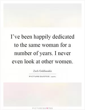I’ve been happily dedicated to the same woman for a number of years. I never even look at other women Picture Quote #1