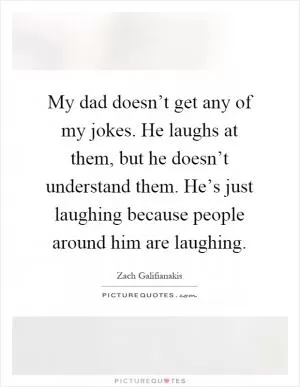 My dad doesn’t get any of my jokes. He laughs at them, but he doesn’t understand them. He’s just laughing because people around him are laughing Picture Quote #1
