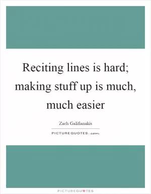 Reciting lines is hard; making stuff up is much, much easier Picture Quote #1