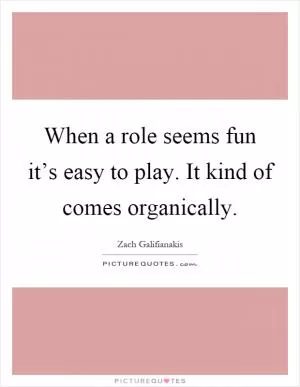 When a role seems fun it’s easy to play. It kind of comes organically Picture Quote #1