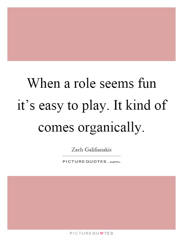 When a role seems fun it's easy to play. It kind of comes organically Picture Quote #1