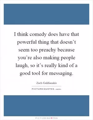 I think comedy does have that powerful thing that doesn’t seem too preachy because you’re also making people laugh, so it’s really kind of a good tool for messaging Picture Quote #1