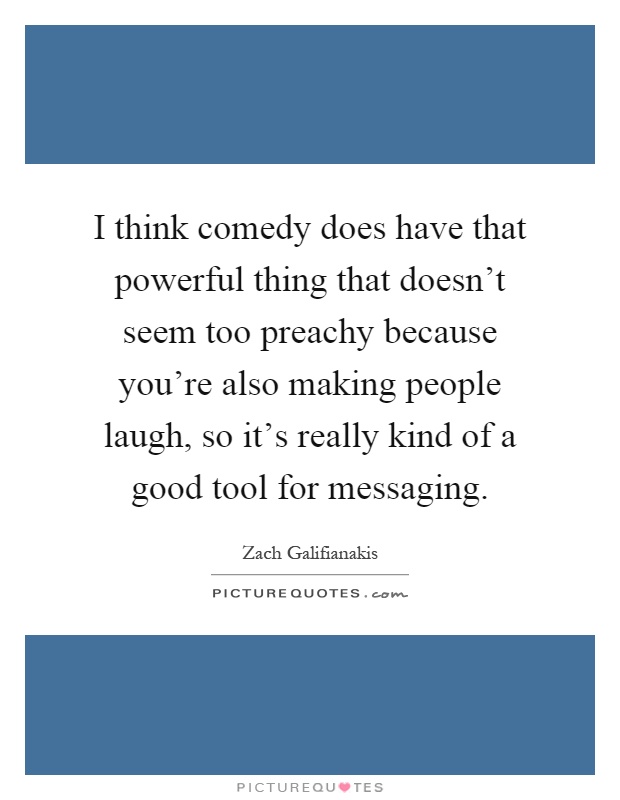 I think comedy does have that powerful thing that doesn't seem too preachy because you're also making people laugh, so it's really kind of a good tool for messaging Picture Quote #1