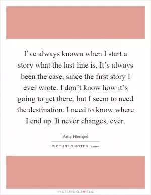 I’ve always known when I start a story what the last line is. It’s always been the case, since the first story I ever wrote. I don’t know how it’s going to get there, but I seem to need the destination. I need to know where I end up. It never changes, ever Picture Quote #1