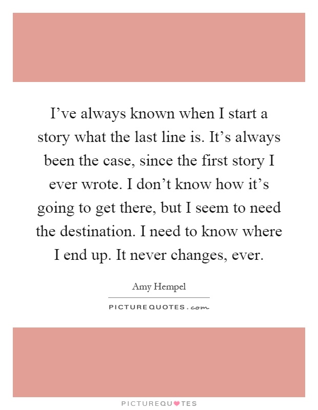 I've always known when I start a story what the last line is. It's always been the case, since the first story I ever wrote. I don't know how it's going to get there, but I seem to need the destination. I need to know where I end up. It never changes, ever Picture Quote #1