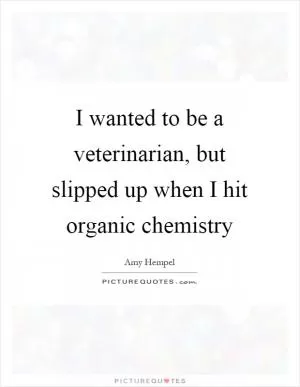 I wanted to be a veterinarian, but slipped up when I hit organic chemistry Picture Quote #1