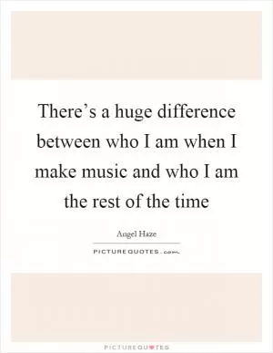 There’s a huge difference between who I am when I make music and who I am the rest of the time Picture Quote #1