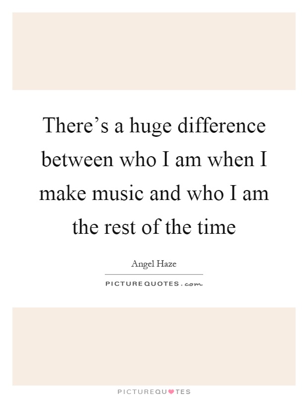 There's a huge difference between who I am when I make music and who I am the rest of the time Picture Quote #1