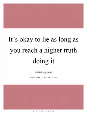 It’s okay to lie as long as you reach a higher truth doing it Picture Quote #1