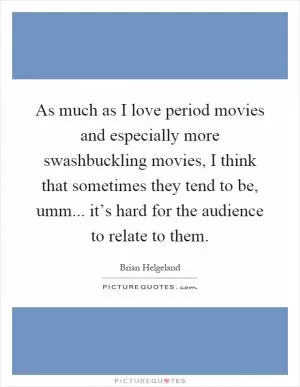 As much as I love period movies and especially more swashbuckling movies, I think that sometimes they tend to be, umm... it’s hard for the audience to relate to them Picture Quote #1