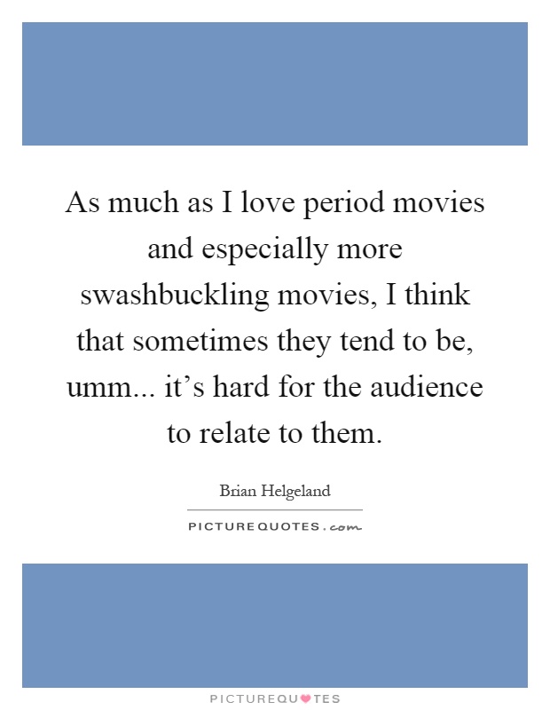 As much as I love period movies and especially more swashbuckling movies, I think that sometimes they tend to be, umm... it's hard for the audience to relate to them Picture Quote #1