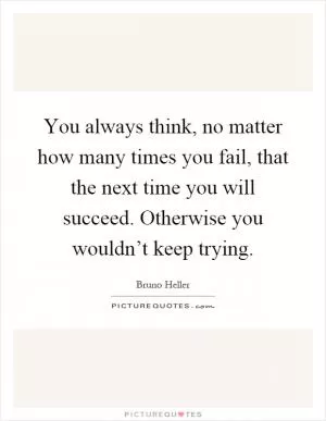 You always think, no matter how many times you fail, that the next time you will succeed. Otherwise you wouldn’t keep trying Picture Quote #1