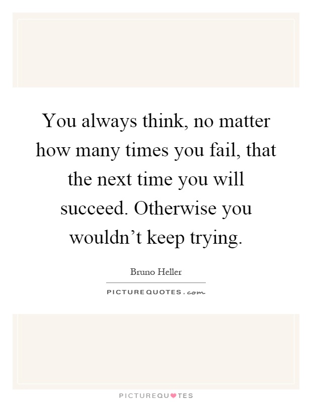 You always think, no matter how many times you fail, that the next time you will succeed. Otherwise you wouldn't keep trying Picture Quote #1