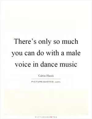 There’s only so much you can do with a male voice in dance music Picture Quote #1