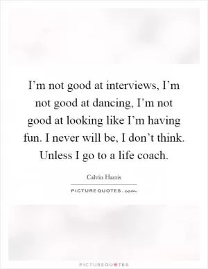 I’m not good at interviews, I’m not good at dancing, I’m not good at looking like I’m having fun. I never will be, I don’t think. Unless I go to a life coach Picture Quote #1