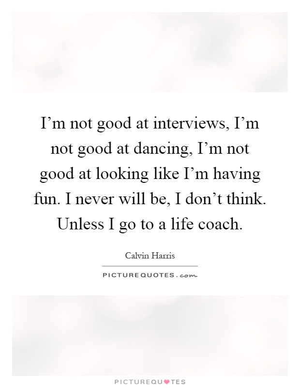 I'm not good at interviews, I'm not good at dancing, I'm not good at looking like I'm having fun. I never will be, I don't think. Unless I go to a life coach Picture Quote #1