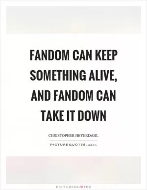 Fandom can keep something alive, and fandom can take it down Picture Quote #1