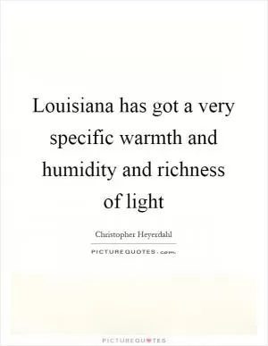 Louisiana has got a very specific warmth and humidity and richness of light Picture Quote #1