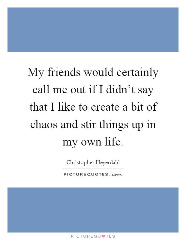 My friends would certainly call me out if I didn't say that I like to create a bit of chaos and stir things up in my own life Picture Quote #1